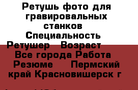 Ретушь фото для гравировальных станков › Специальность ­ Ретушер › Возраст ­ 40 - Все города Работа » Резюме   . Пермский край,Красновишерск г.